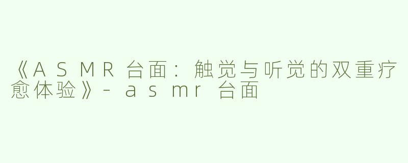 《ASMR台面：触觉与听觉的双重疗愈体验》-asmr台面