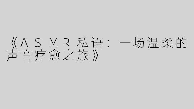 《ASMR私语：一场温柔的声音疗愈之旅》
