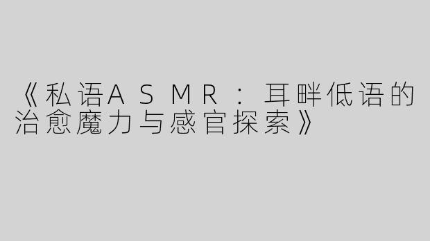 《私语ASMR：耳畔低语的治愈魔力与感官探索》