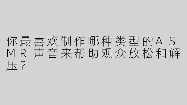 你最喜欢制作哪种类型的ASMR声音来帮助观众放松和解压？