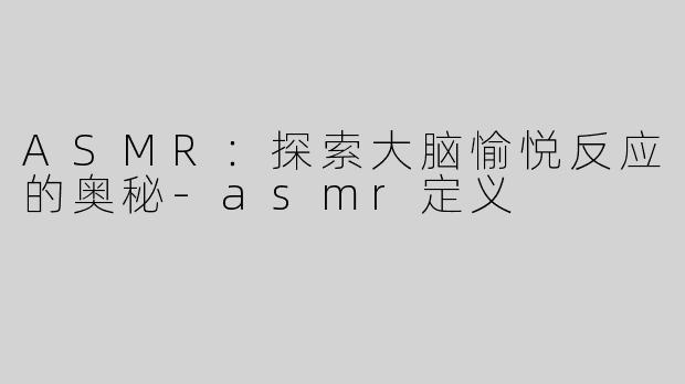 ASMR：探索大脑愉悦反应的奥秘-asmr定义