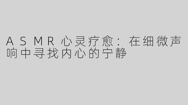 ASMR心灵疗愈：在细微声响中寻找内心的宁静