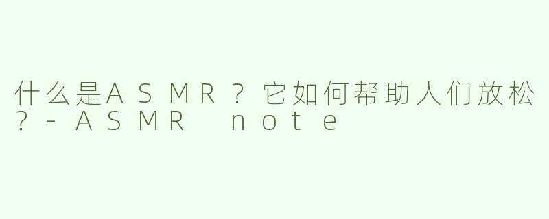 什么是ASMR？它如何帮助人们放松？-ASMR note