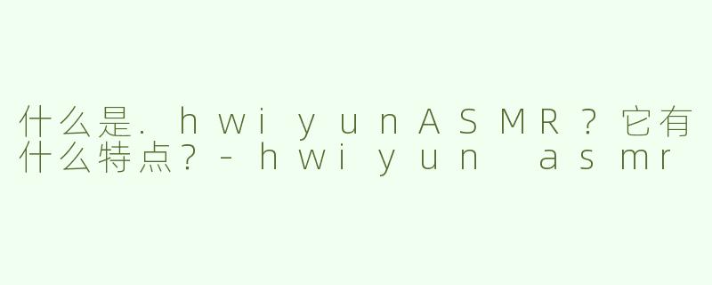 什么是.hwiyunASMR？它有什么特点？