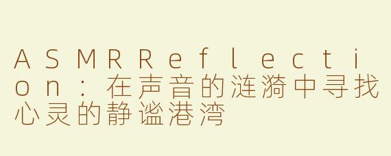 ASMRReflection：在声音的涟漪中寻找心灵的静谧港湾
