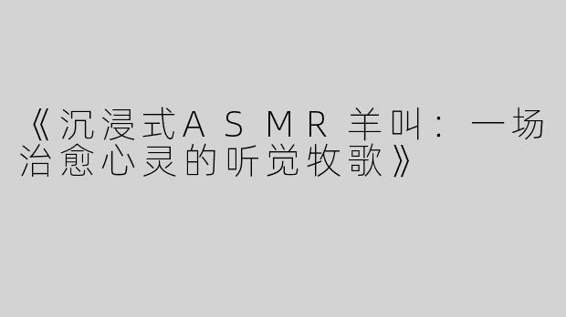 《沉浸式ASMR羊叫：一场治愈心灵的听觉牧歌》