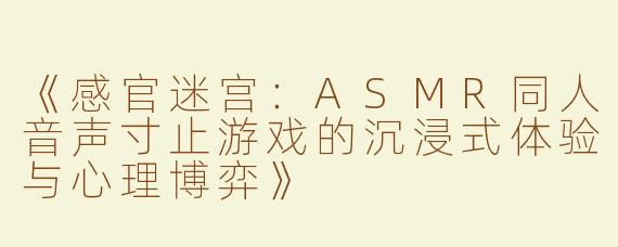 《感官迷宫：ASMR同人音声寸止游戏的沉浸式体验与心理博弈》