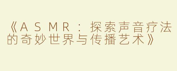 《ASMR：探索声音疗法的奇妙世界与传播艺术》