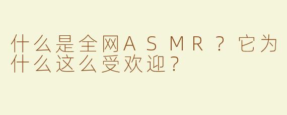 什么是全网ASMR？它为什么这么受欢迎？