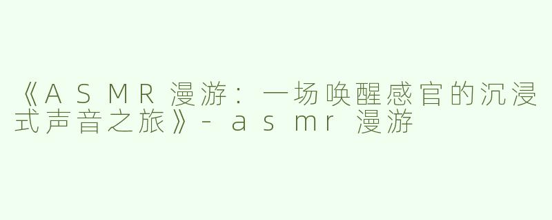 《ASMR漫游：一场唤醒感官的沉浸式声音之旅》