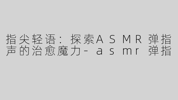 指尖轻语：探索ASMR弹指声的治愈魔力-asmr弹指