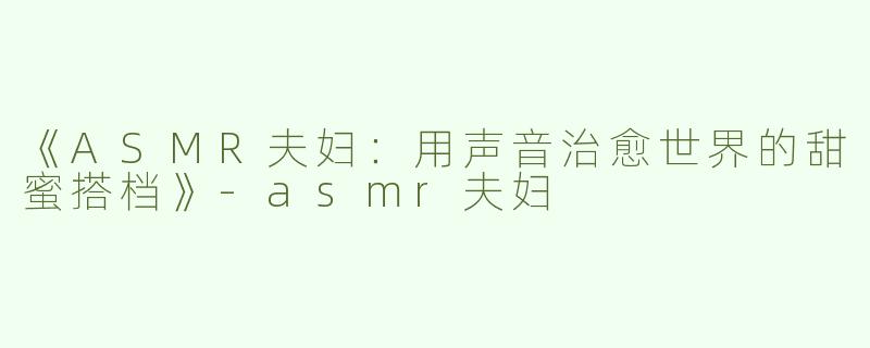 《ASMR夫妇：用声音治愈世界的甜蜜搭档》-asmr夫妇