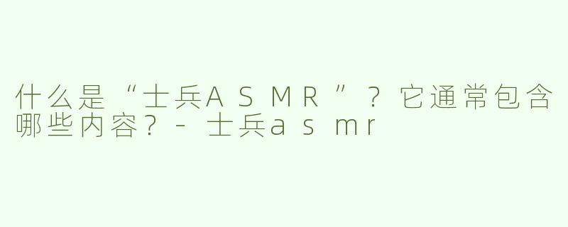 什么是“士兵ASMR”？它通常包含哪些内容？-士兵asmr