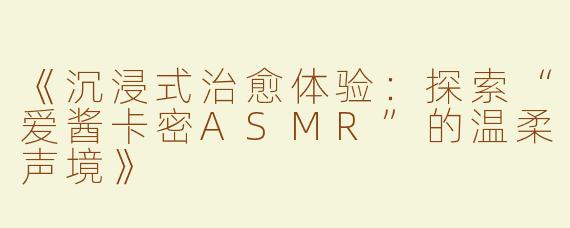 《沉浸式治愈体验：探索“爱酱卡密ASMR”的温柔声境》