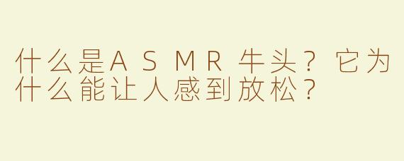 什么是ASMR牛头？它为什么能让人感到放松？