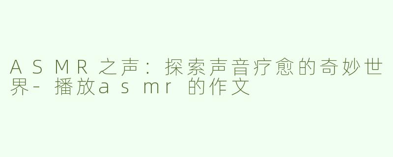 ASMR之声：探索声音疗愈的奇妙世界-播放asmr的作文