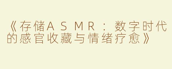 《存储ASMR：数字时代的感官收藏与情绪疗愈》