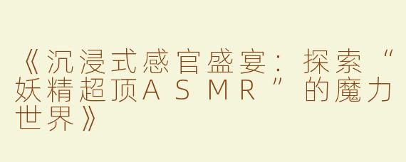 《沉浸式感官盛宴：探索“妖精超顶ASMR”的魔力世界》