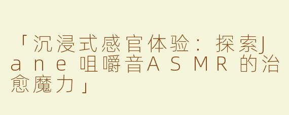 「沉浸式感官体验：探索Jane咀嚼音ASMR的治愈魔力」