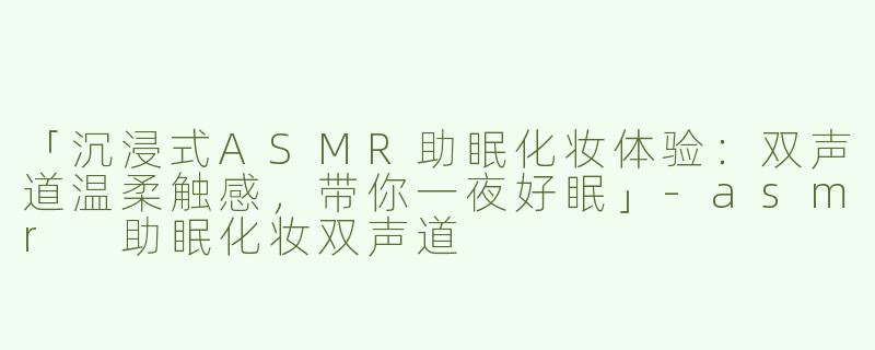「沉浸式ASMR助眠化妆体验：双声道温柔触感，带你一夜好眠」-asmr 助眠化妆双声道