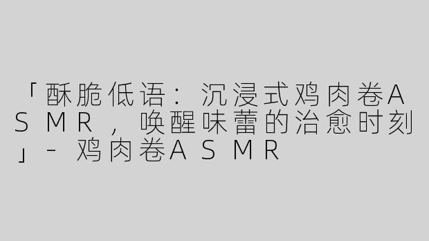 「酥脆低语：沉浸式鸡肉卷ASMR，唤醒味蕾的治愈时刻」-鸡肉卷ASMR