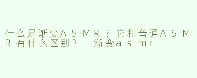 什么是渐变ASMR？它和普通ASMR有什么区别？-渐变asmr
