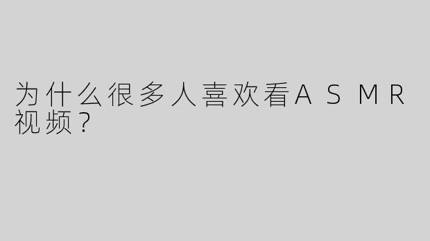 为什么很多人喜欢看ASMR视频？