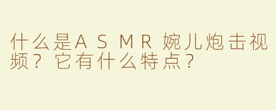 什么是ASMR婉儿炮击视频？它有什么特点？