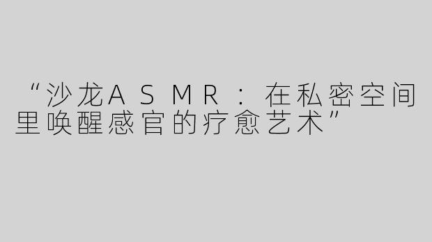 “沙龙ASMR：在私密空间里唤醒感官的疗愈艺术”