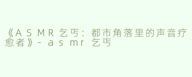 《ASMR乞丐：都市角落里的声音疗愈者》-asmr乞丐