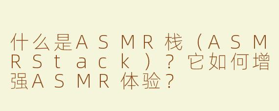 什么是ASMR栈（ASMRStack）？它如何增强ASMR体验？