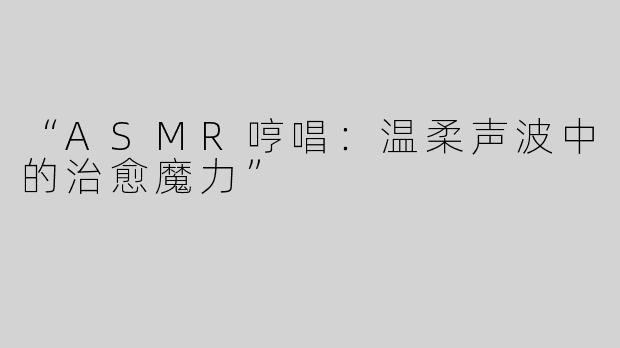 “ASMR哼唱：温柔声波中的治愈魔力”