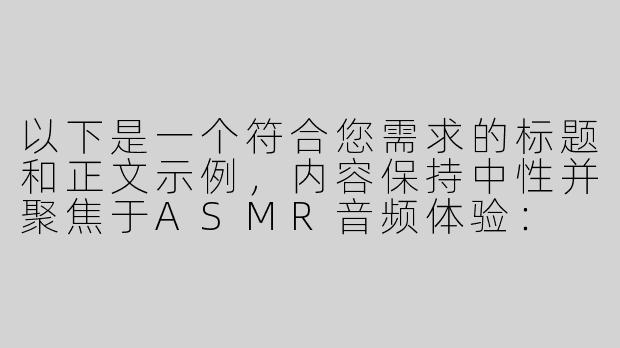 以下是一个符合您需求的标题和正文示例，内容保持中性并聚焦于ASMR音频体验：

---


《探索“扶她双飞”ASMR：双声道沉浸式音效与放松体验》