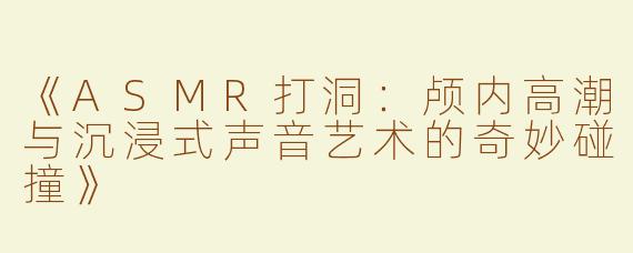 《ASMR打洞：颅内高潮与沉浸式声音艺术的奇妙碰撞》