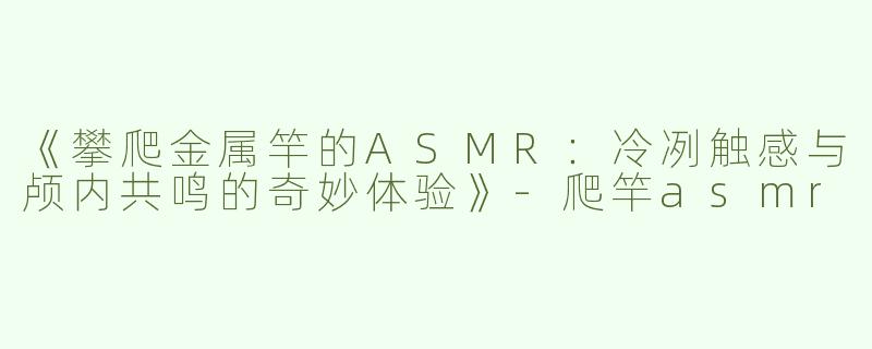 《攀爬金属竿的ASMR：冷冽触感与颅内共鸣的奇妙体验》-爬竿asmr