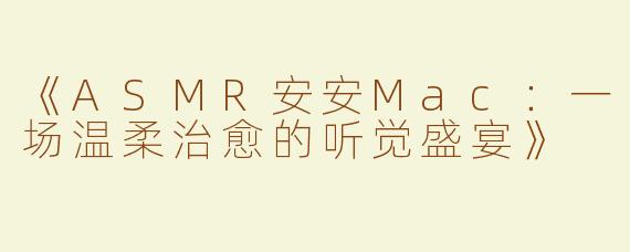 《ASMR安安Mac：一场温柔治愈的听觉盛宴》