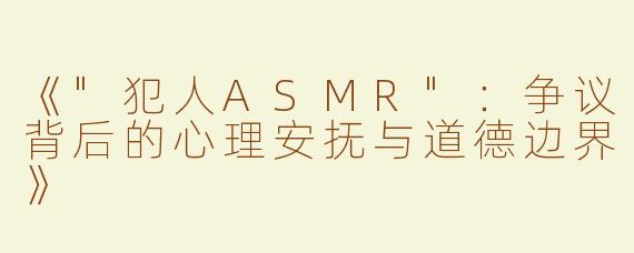 《"犯人ASMR"：争议背后的心理安抚与道德边界》