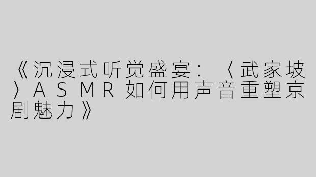 《沉浸式听觉盛宴：〈武家坡〉ASMR如何用声音重塑京剧魅力》