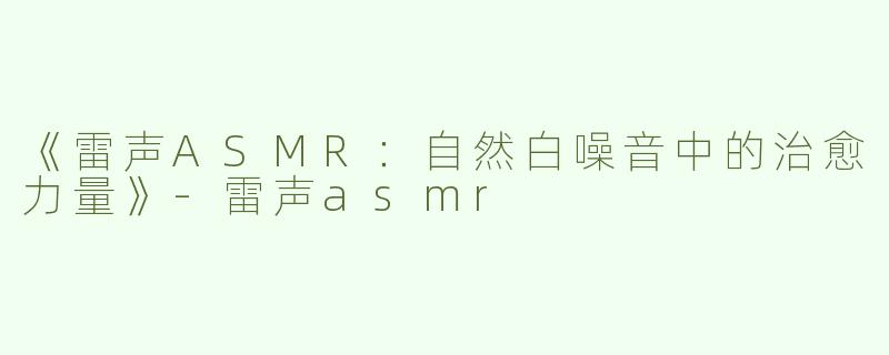 《雷声ASMR：自然白噪音中的治愈力量》-雷声asmr