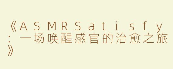 《ASMRSatisfy：一场唤醒感官的治愈之旅》