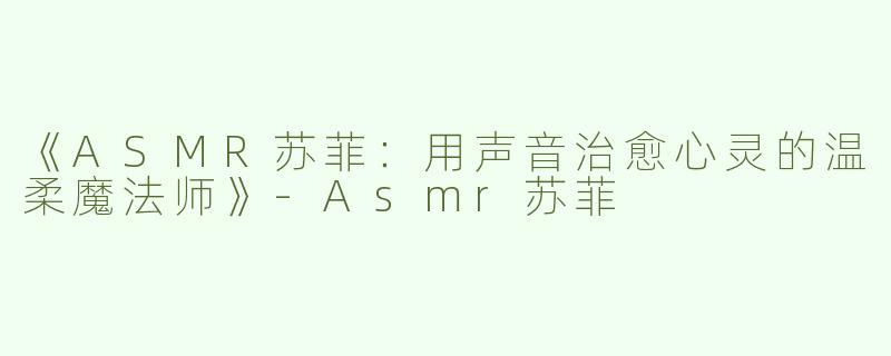 《ASMR苏菲：用声音治愈心灵的温柔魔法师》-Asmr苏菲