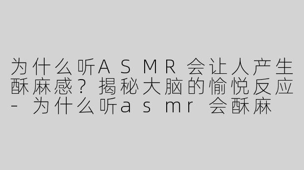 为什么听ASMR会让人产生酥麻感？揭秘大脑的愉悦反应