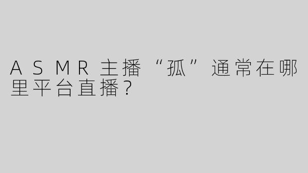 ASMR主播“孤”通常在哪里平台直播？