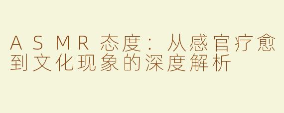 ASMR态度：从感官疗愈到文化现象的深度解析