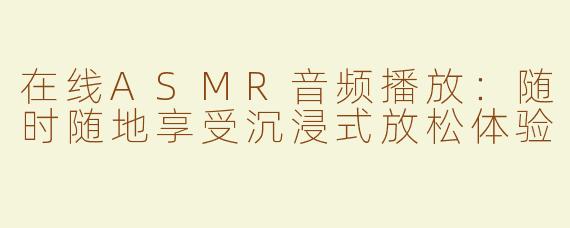 在线ASMR音频播放：随时随地享受沉浸式放松体验