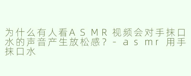 为什么有人看ASMR视频会对手抹口水的声音产生放松感？-asmr用手抹口水
