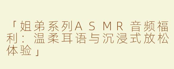 「姐弟系列ASMR音频福利：温柔耳语与沉浸式放松体验」