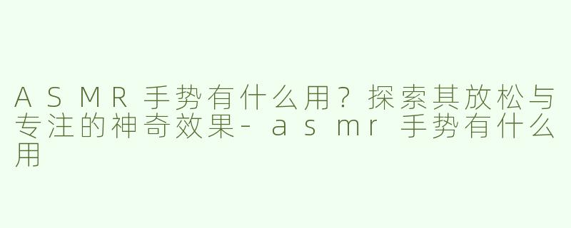 ASMR手势有什么用？探索其放松与专注的神奇效果-asmr手势有什么用