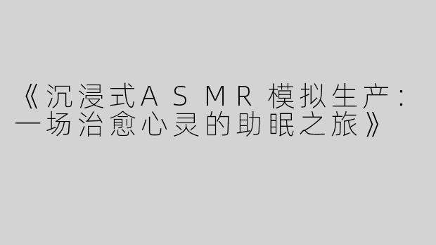 《沉浸式ASMR模拟生产：一场治愈心灵的助眠之旅》