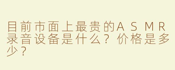目前市面上最贵的ASMR录音设备是什么？价格是多少？